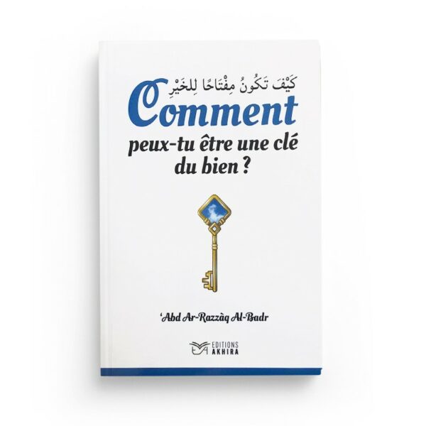 COMMENT PEUX-TU ÊTRE UNE CLÉ DU BIEN - CHEIKH ´ABD AR-RAZZÂK AL-BADR - EDITIONS AKHIRA